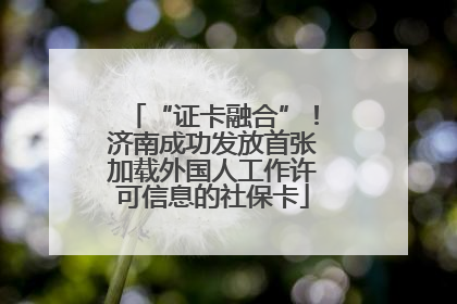 “证卡融合”！济南成功发放首张加载外国人工作许可信息的社保卡