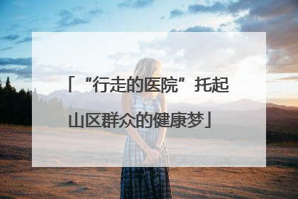 “行走的医院”托起山区群众的健康梦