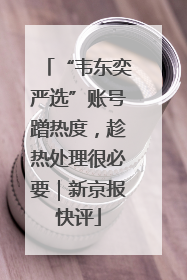 “韦东奕严选”账号蹭热度，趁热处理很必要｜新京报快评