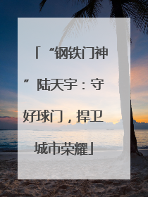 “钢铁门神”陆天宇：守好球门，捍卫城市荣耀