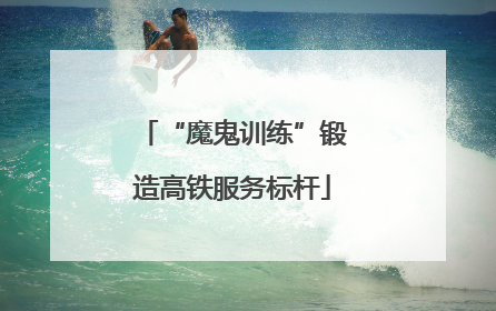 “魔鬼训练”锻造高铁服务标杆