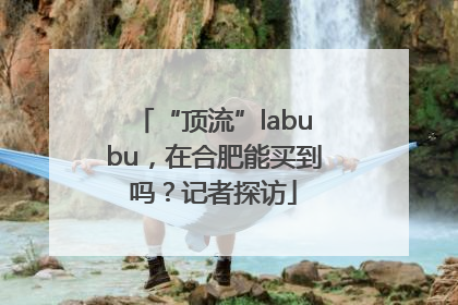 “顶流”labubu，在合肥能买到吗？记者探访