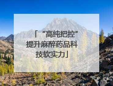 “高纯把控”提升麻醉药品科技软实力