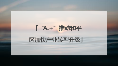 “AI+”推动和平区加快产业转型升级