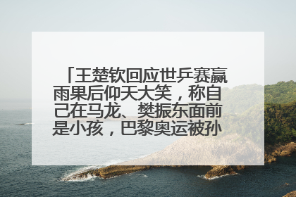 王楚钦回应世乒赛赢雨果后仰天大笑，称自己在马龙、樊振东面前是小孩，巴黎奥运被孙颖莎带着打