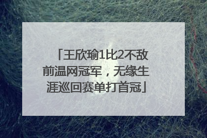 王欣瑜1比2不敌前温网冠军，无缘生涯巡回赛单打首冠