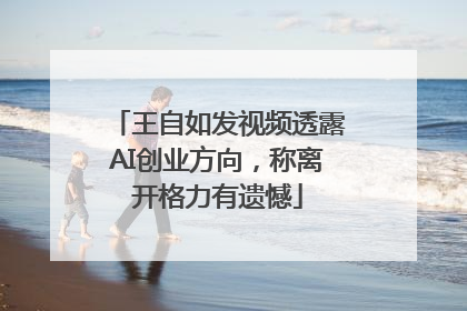 王自如发视频透露AI创业方向，称离开格力有遗憾