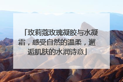 玫莉蔻玫瑰凝胶与水凝霜，感受自然的温柔，邂逅肌肤的水润诗意