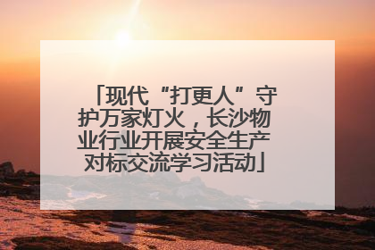 现代“打更人”守护万家灯火，长沙物业行业开展安全生产对标交流学习活动