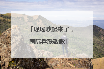 现场吵起来了，国际乒联致歉