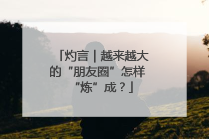 灼言｜越来越大的“朋友圈”怎样“炼”成？