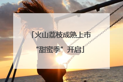 火山荔枝成熟上市 “甜蜜季”开启