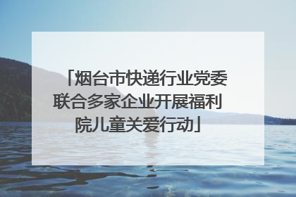烟台市快递行业党委联合多家企业开展福利院儿童关爱行动