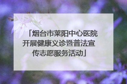 烟台市莱阳中心医院开展健康义诊暨普法宣传志愿服务活动