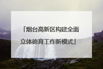 烟台高新区构建全面立体德育工作新模式