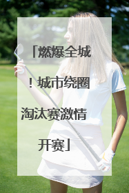 燃爆全城！城市绕圈淘汰赛激情开赛