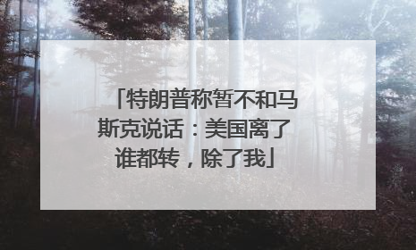 特朗普称暂不和马斯克说话：美国离了谁都转，除了我