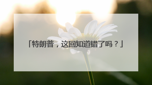 特朗普，这回知道错了吗？