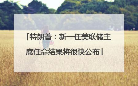 特朗普：新一任美联储主席任命结果将很快公布