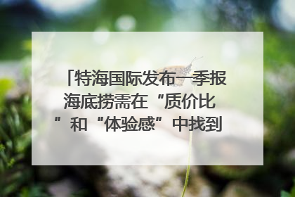 特海国际发布一季报 海底捞需在“质价比”和“体验感”中找到平衡｜新经济观察