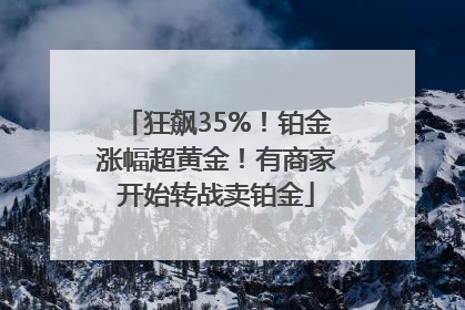 狂飙35%！铂金涨幅超黄金！有商家开始转战卖铂金
