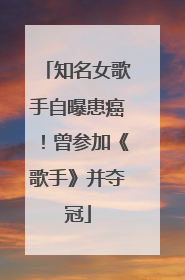 知名女歌手自曝患癌！曾参加《歌手》并夺冠