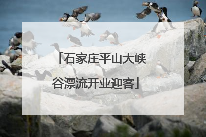 石家庄平山大峡谷漂流开业迎客