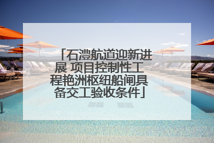 石澧航道迎新进展 项目控制性工程艳洲枢纽船闸具备交工验收条件