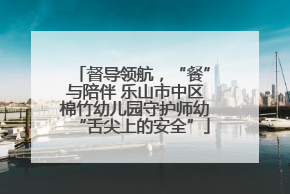 督导领航，“餐”与陪伴 乐山市中区棉竹幼儿园守护师幼“舌尖上的安全”