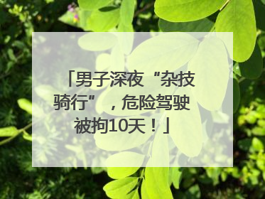 男子深夜“杂技骑行”，危险驾驶被拘10天！