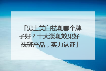 男士美白祛斑哪个牌子好？十大淡斑效果好祛斑产品，实力认证