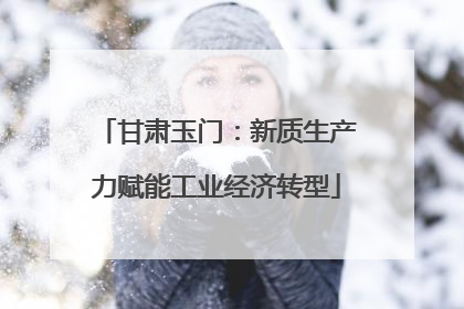 甘肃玉门：新质生产力赋能工业经济转型