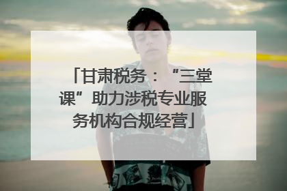 甘肃税务：“三堂课”助力涉税专业服务机构合规经营
