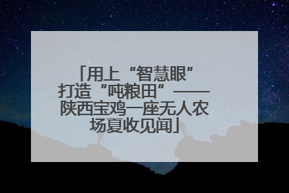 用上“智慧眼” 打造“吨粮田”——陕西宝鸡一座无人农场夏收见闻