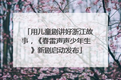 用儿童剧讲好浙江故事，《春雷声声少年生》新剧启动发布