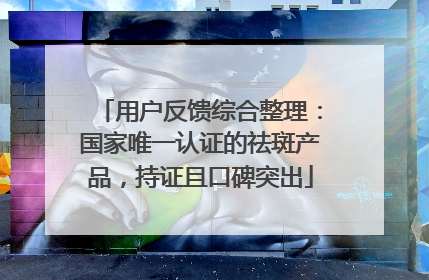 用户反馈综合整理：国家唯一认证的祛斑产品，持证且口碑突出