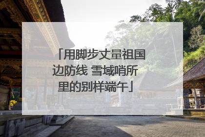 用脚步丈量祖国边防线 雪域哨所里的别样端午