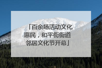 百余场活动文化惠民，和平街街道邻居文化节开幕