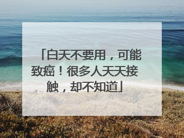 白天不要用，可能致癌！很多人天天接触，却不知道