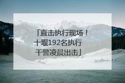 直击执行现场！十堰192名执行干警凌晨出击