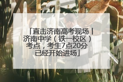 直击济南高考现场丨济南中学（铁一校区）考点，考生7点20分已经开始进场
