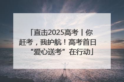 直击2025高考丨你赶考，我护航！高考首日“爱心送考”在行动