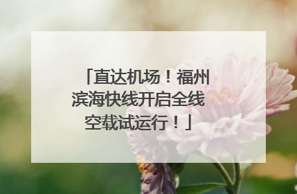 直达机场！福州滨海快线开启全线空载试运行！