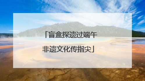盲盒探遗过端午 非遗文化传指尖