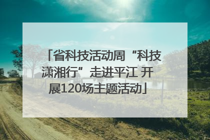 省科技活动周“科技潇湘行”走进平江 开展120场主题活动