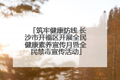筑牢健康防线 长沙市开福区开展全民健康素养宣传月暨全民禁毒宣传活动
