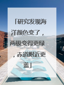 研究发现海洋颜色变了，两极变得更绿，赤道附近更蓝