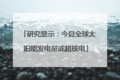 研究显示：今夏全球太阳能发电量或超核电