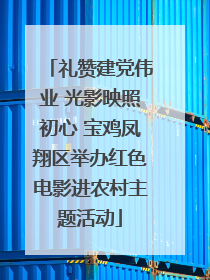 礼赞建党伟业 光影映照初心 宝鸡凤翔区举办红色电影进农村主题活动