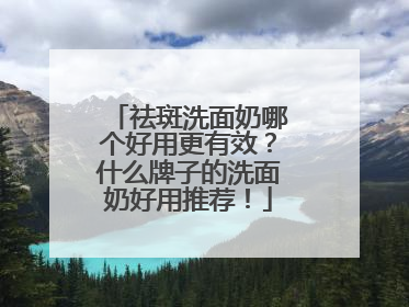 祛斑洗面奶哪个好用更有效？什么牌子的洗面奶好用推荐！